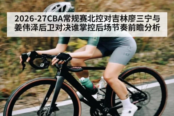 2026-27CBA常规赛北控对吉林廖三宁与姜伟泽后卫对决谁掌控后场节奏前瞻分析
