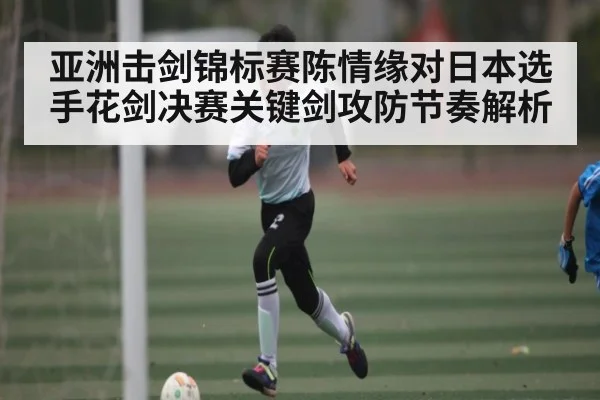 亚洲击剑锦标赛陈情缘对日本选手花剑决赛关键剑攻防节奏解析